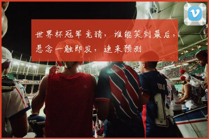 世界杯冠军竞猜，谁能笑到最后，悬念一触即发，速来预测
