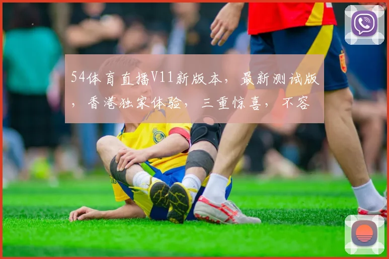 54体育直播V11新版本，最新测试版，香港独家体验，三重惊喜，不容错过