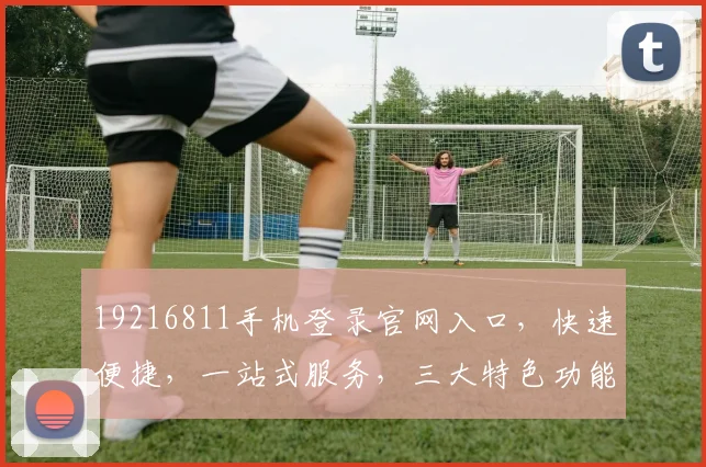 19216811手机登录官网入口，快速便捷，一站式服务，三大特色功能，轻松体验