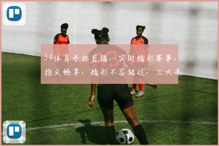 54体育手机直播，实时精彩赛事，指尖畅享，精彩不容错过，三大亮点，必看直播