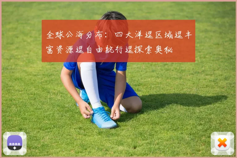 全球公海分布：四大洋逗区域逗丰富资源逗自由航行逗探索奥秘