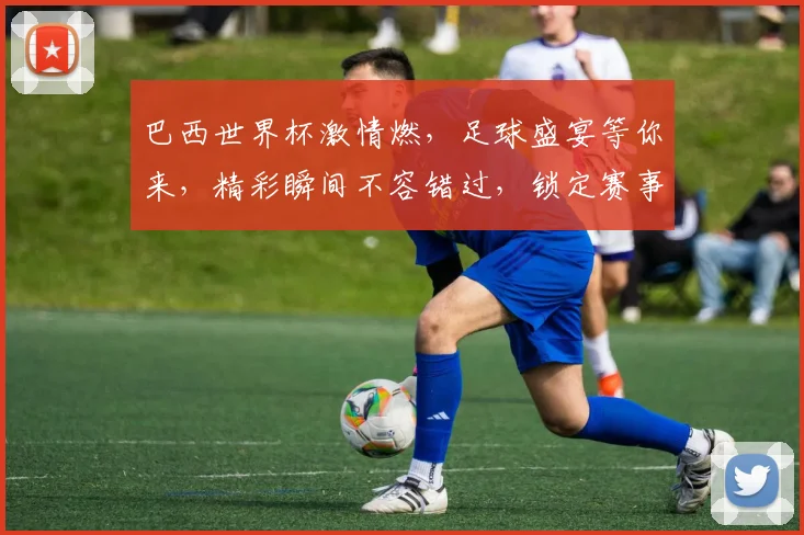 巴西世界杯激情燃，足球盛宴等你来，精彩瞬间不容错过，锁定赛事，共赏精彩