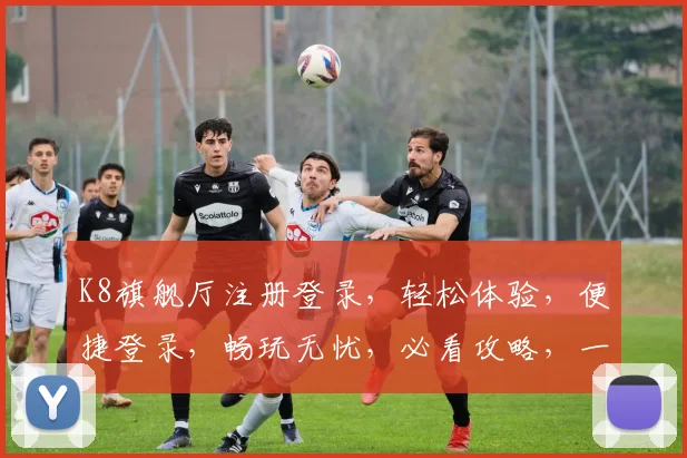 K8旗舰厅注册登录，轻松体验，便捷登录，畅玩无忧，必看攻略，一步到位