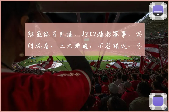 鲸鱼体育直播，Jytv精彩赛事，实时观看，三大频道，不容错过，尽享体育盛宴
