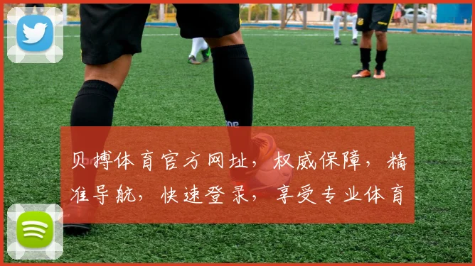 贝搏体育官方网址，权威保障，精准导航，快速登录，享受专业体育赛事体验