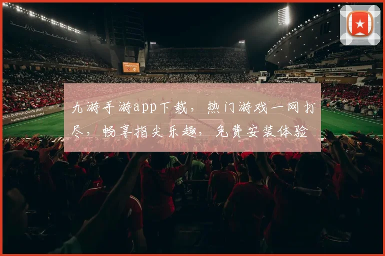 九游手游app下载，热门游戏一网打尽，畅享指尖乐趣，免费安装体验
