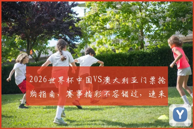 2026世界杯中国VS澳大利亚门票抢购指南，赛事精彩不容错过，速来抢票