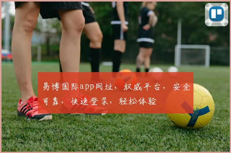易博国际app网址，权威平台，安全可靠，快速登录，轻松体验