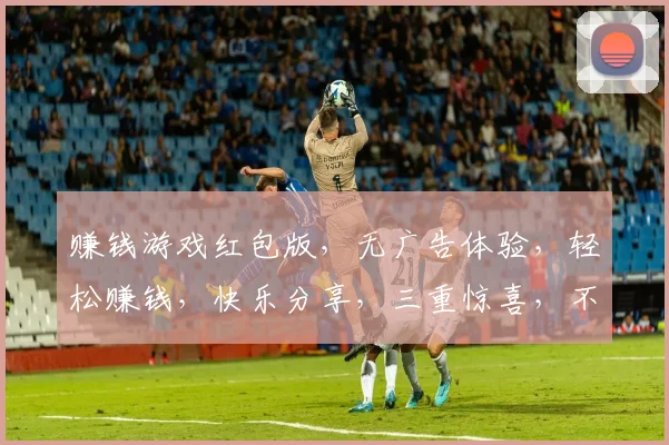 赚钱游戏红包版，无广告体验，轻松赚钱，快乐分享，三重惊喜，不容错过