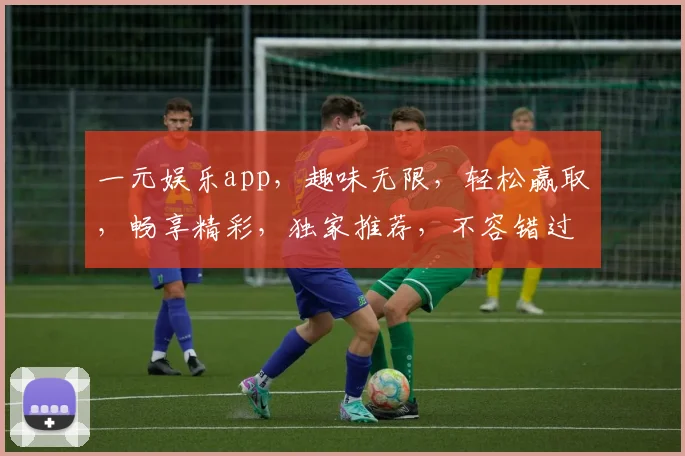 一元娱乐app，趣味无限，轻松赢取，畅享精彩，独家推荐，不容错过