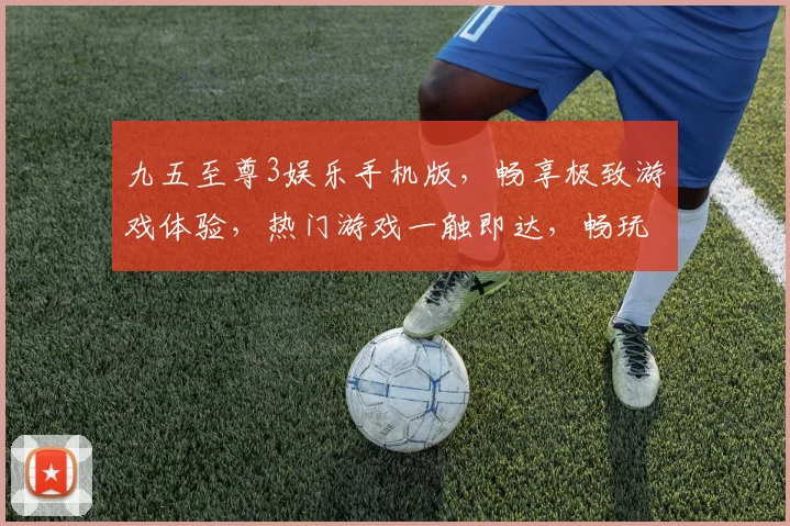 九五至尊3娱乐手机版，畅享极致游戏体验，热门游戏一触即达，畅玩无忧