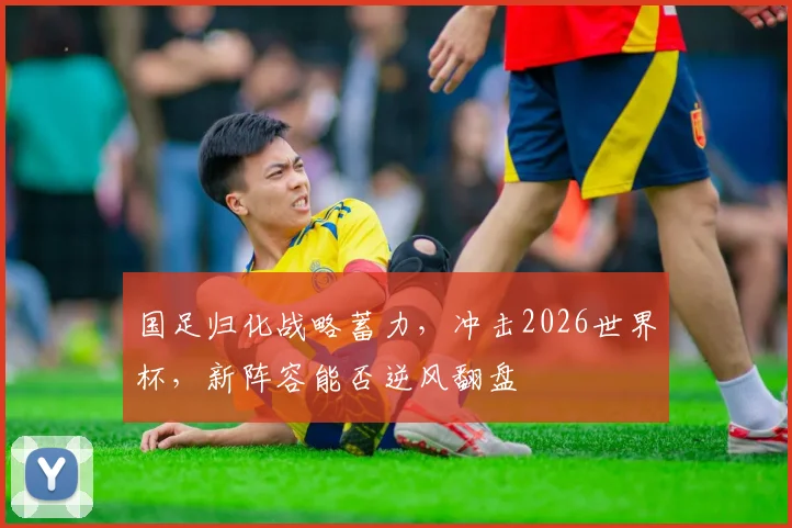 国足归化战略蓄力，冲击2026世界杯，新阵容能否逆风翻盘