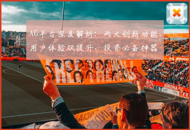 AG平台深度解析：两大创新功能，用户体验双提升，投资必备神器